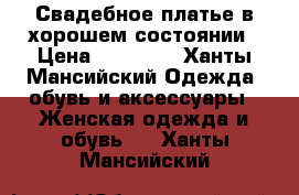 Свадебное платье в хорошем состоянии › Цена ­ 23 000 - Ханты-Мансийский Одежда, обувь и аксессуары » Женская одежда и обувь   . Ханты-Мансийский